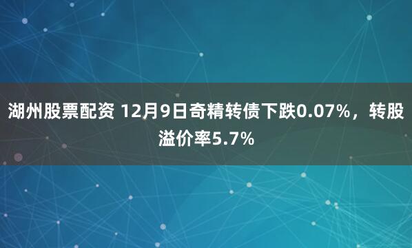 湖州股票配资 12月9日奇精转债下跌0.07%，转股溢价率5.7%