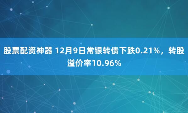 股票配资神器 12月9日常银转债下跌0.21%，转股溢价率10.96%