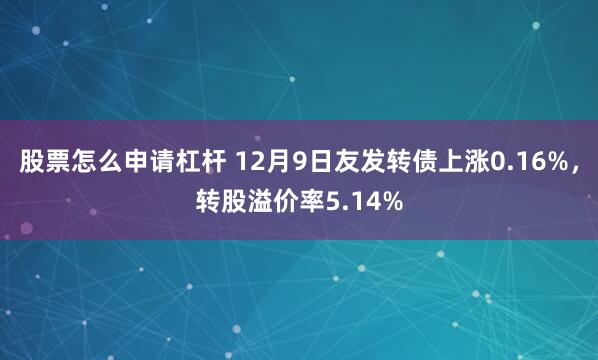 股票怎么申请杠杆 12月9日友发转债上涨0.16%，转股溢价率5.14%