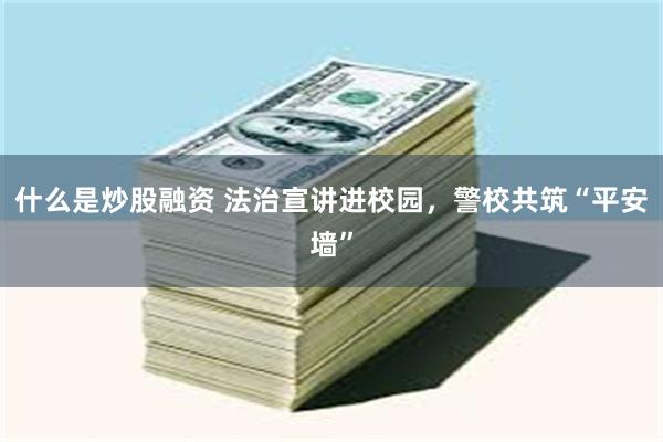 什么是炒股融资 法治宣讲进校园，警校共筑“平安墙”