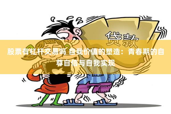 股票有杠杆交易吗 自我价值的塑造：青春期的自尊自信与自我实现