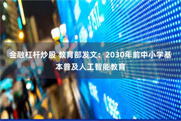 金融杠杆炒股 教育部发文：2030年前中小学基本普及人工智能教育