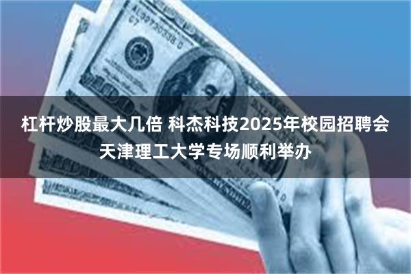 杠杆炒股最大几倍 科杰科技2025年校园招聘会天津理工大学专场顺利举办