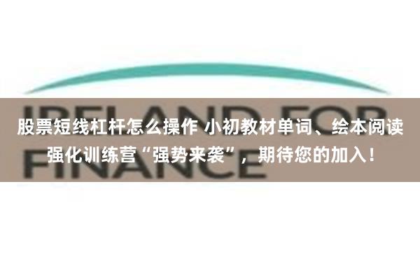 股票短线杠杆怎么操作 小初教材单词、绘本阅读强化训练营“强势来袭”，期待您的加入！