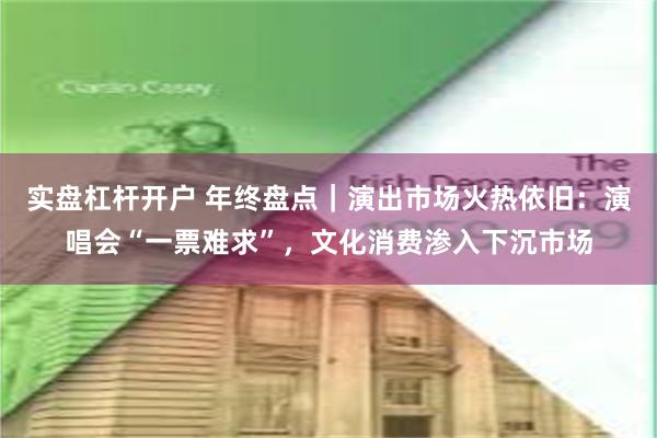 实盘杠杆开户 年终盘点｜演出市场火热依旧：演唱会“一票难求”，文化消费渗入下沉市场