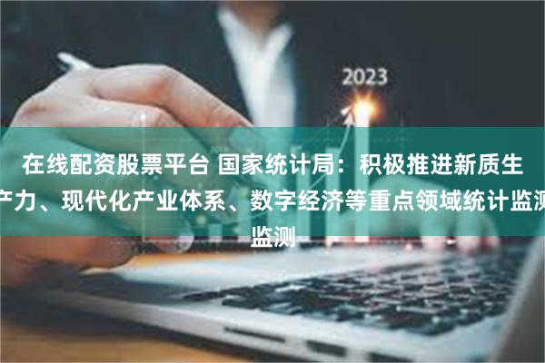 在线配资股票平台 国家统计局：积极推进新质生产力、现代化产业体系、数字经济等重点领域统计监测