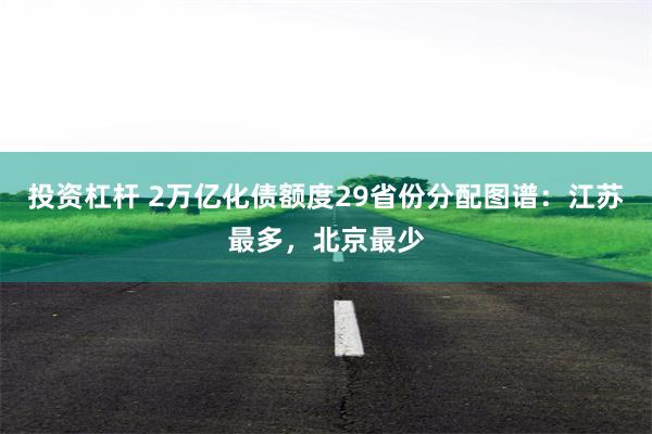 投资杠杆 2万亿化债额度29省份分配图谱：江苏最多，北京最少