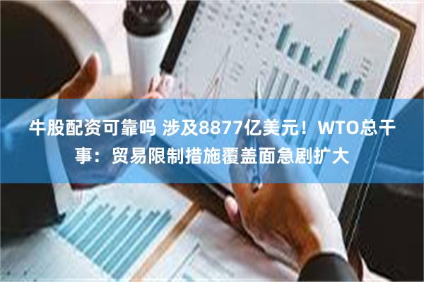 牛股配资可靠吗 涉及8877亿美元！WTO总干事：贸易限制措施覆盖面急剧扩大