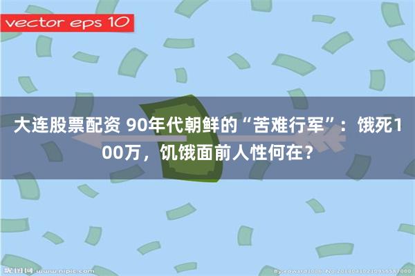 大连股票配资 90年代朝鲜的“苦难行军”：饿死100万，饥饿面前人性何在？