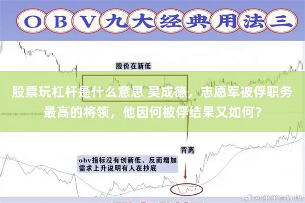 股票玩杠杆是什么意思 吴成德，志愿军被俘职务最高的将领，他因何被俘结果又如何？