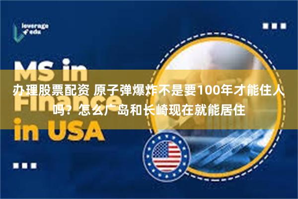 办理股票配资 原子弹爆炸不是要100年才能住人吗？怎么广岛和长崎现在就能居住