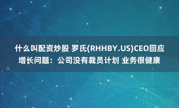 什么叫配资炒股 罗氏(RHHBY.US)CEO回应增长问题：公司没有裁员计划 业务很健康