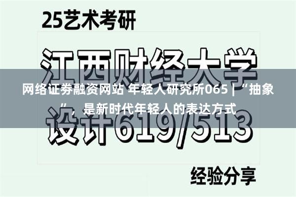 网络证劵融资网站 年轻人研究所065 | “抽象”，是新时代年轻人的表达方式