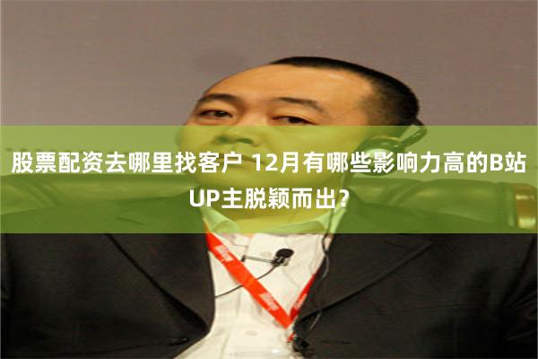 股票配资去哪里找客户 12月有哪些影响力高的B站UP主脱颖而出？