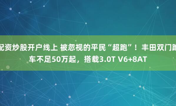配资炒股开户线上 被忽视的平民“超跑”！丰田双门跑车不足50万起，搭载3.0T V6+8AT