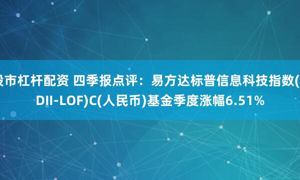 股市杠杆配资 四季报点评：易方达标普信息科技指数(QDII-LOF)C(人民币)基金季度涨幅6.51%