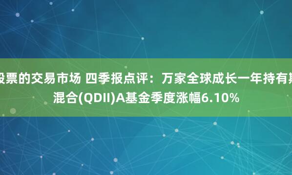 股票的交易市场 四季报点评：万家全球成长一年持有期混合(QDII)A基金季度涨幅6.10%