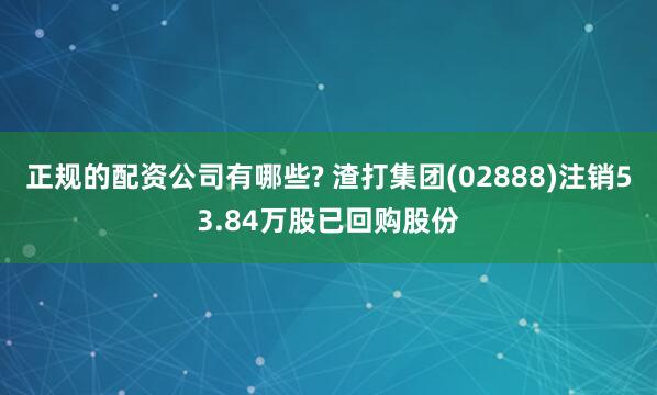 正规的配资公司有哪些? 渣打集团(02888)注销53.84万股已回购股份