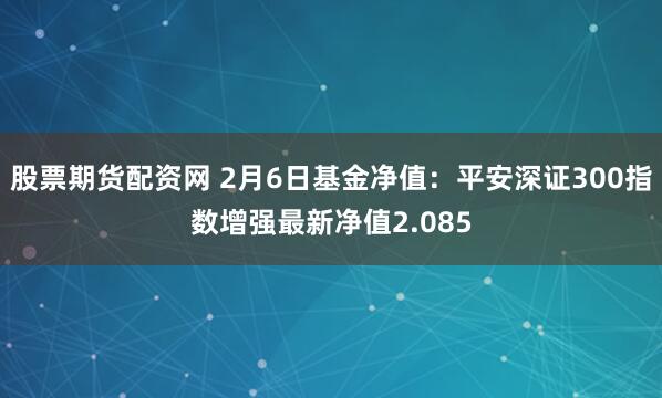 股票期货配资网 2月6日基金净值：平安深证300指数增强最新净值2.085