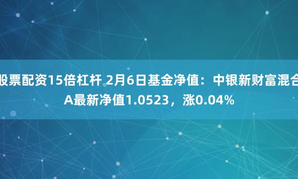 股票配资15倍杠杆 2月6日基金净值：中银新财富混合A最新净值1.0523，涨0.04%