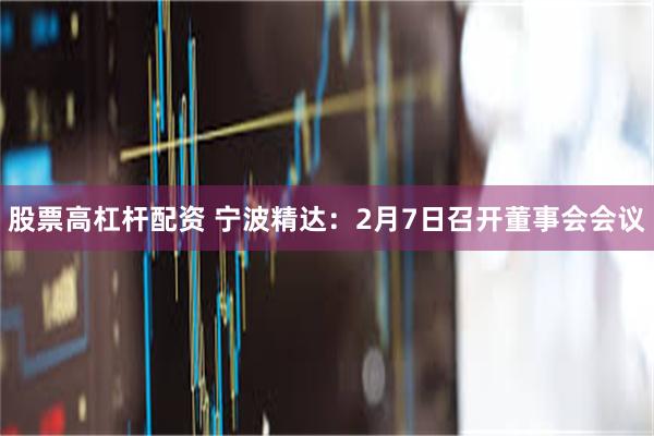 股票高杠杆配资 宁波精达：2月7日召开董事会会议