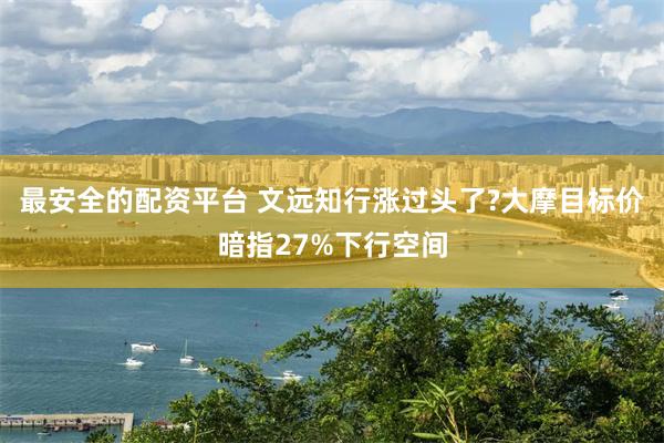 最安全的配资平台 文远知行涨过头了?大摩目标价暗指27%下行空间