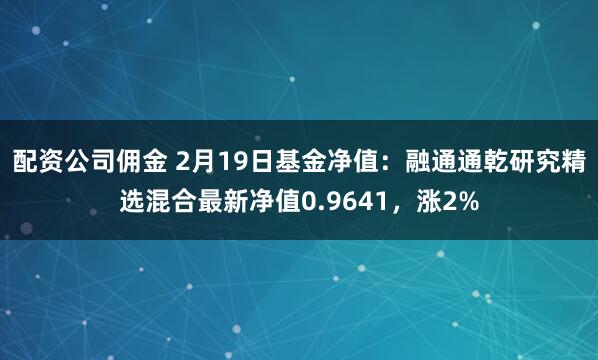 配资公司佣金 2月19日基金净值：融通通乾研究精选混合最新净值0.9641，涨2%