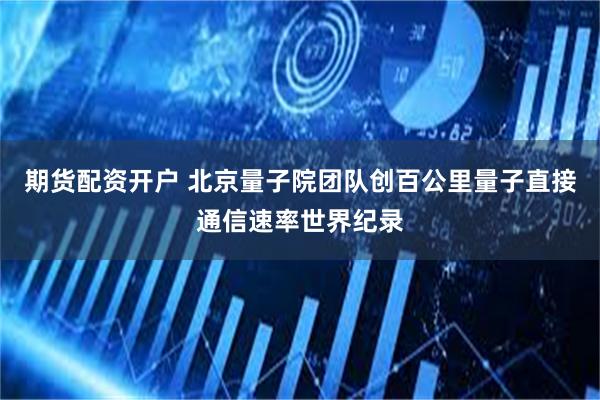 期货配资开户 北京量子院团队创百公里量子直接通信速率世界纪录