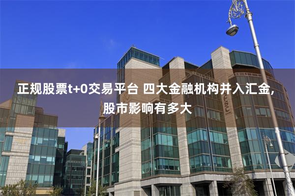 正规股票t+0交易平台 四大金融机构并入汇金, 股市影响有多大