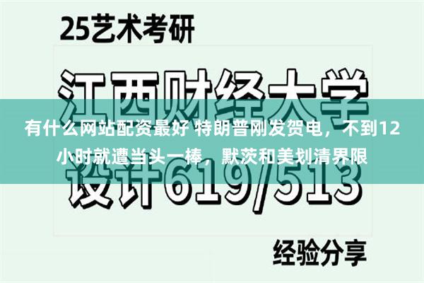 有什么网站配资最好 特朗普刚发贺电，不到12小时就遭当头一棒，默茨和美划清界限