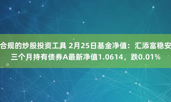 合规的炒股投资工具 2月25日基金净值：汇添富稳安三个月持有债券A最新净值1.0614，跌0.01%