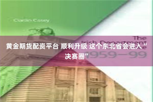 黄金期货配资平台 顺利升级 这个东北省会进入“决赛圈”