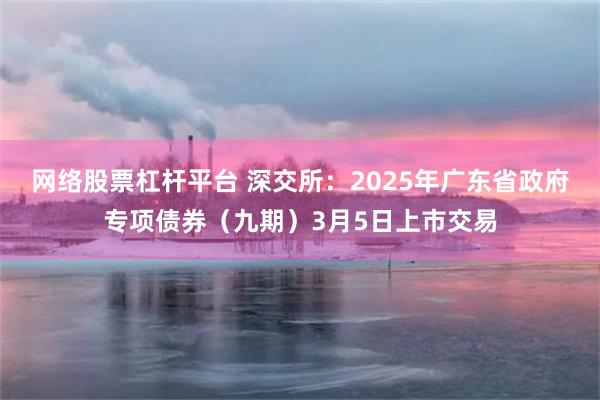 网络股票杠杆平台 深交所：2025年广东省政府专项债券（九期）3月5日上市交易