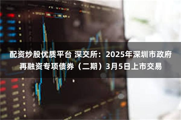 配资炒股优质平台 深交所：2025年深圳市政府再融资专项债券（二期）3月5日上市交易