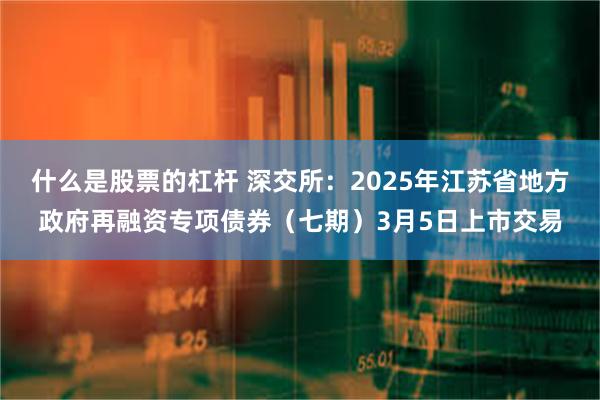 什么是股票的杠杆 深交所：2025年江苏省地方政府再融资专项债券（七期）3月5日上市交易