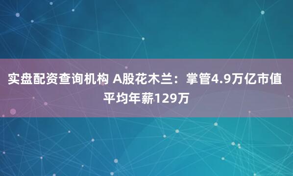 实盘配资查询机构 A股花木兰：掌管4.9万亿市值 平均年薪129万