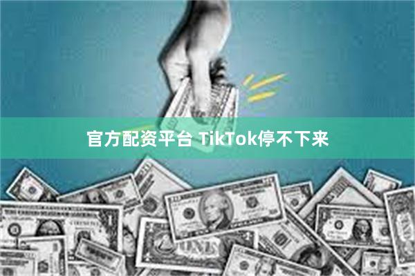 官方配资平台 TikTok停不下来