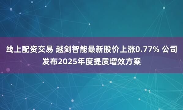 线上配资交易 越剑智能最新股价上涨0.77% 公司发布2025年度提质增效方案