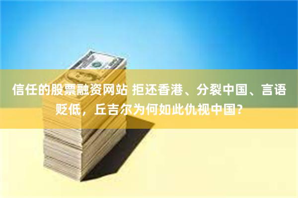 信任的股票融资网站 拒还香港、分裂中国、言语贬低，丘吉尔为何如此仇视中国？