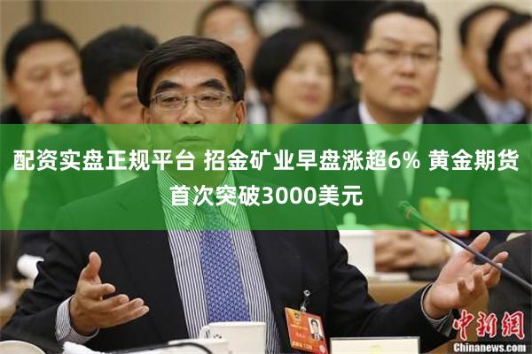 配资实盘正规平台 招金矿业早盘涨超6% 黄金期货首次突破3000美元