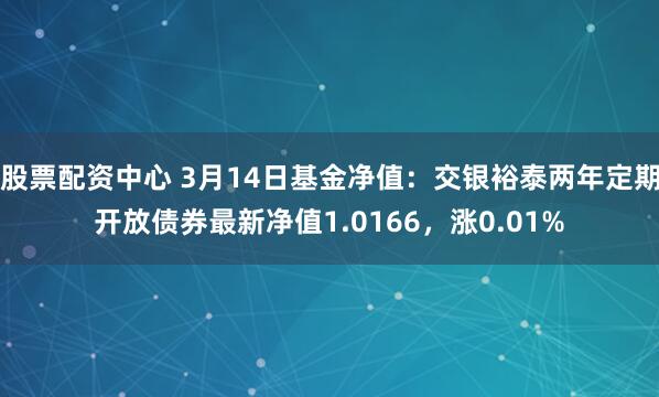 股票配资中心 3月14日基金净值：交银裕泰两年定期开放债券最新净值1.0166，涨0.01%