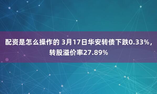 配资是怎么操作的 3月17日华安转债下跌0.33%，转股溢价率27.89%