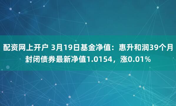 配资网上开户 3月19日基金净值：惠升和润39个月封闭债券最新净值1.0154，涨0.01%